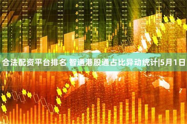 合法配资平台排名 智通港股通占比异动统计|5月1日