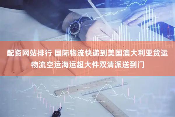 配资网站排行 国际物流快递到美国澳大利亚货运物流空运海运超大件双清派送到门
