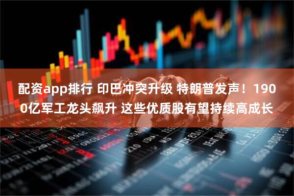 配资app排行 印巴冲突升级 特朗普发声！1900亿军工龙头飙升 这些优质股有望持续高成长