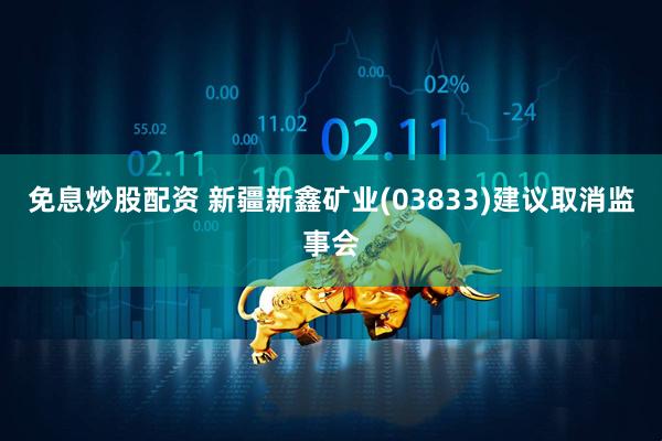 免息炒股配资 新疆新鑫矿业(03833)建议取消监事会