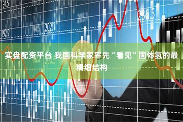 实盘配资平台 我国科学家率先“看见”固体氢的最精细结构