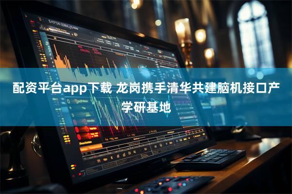 配资平台app下载 龙岗携手清华共建脑机接口产学研基地