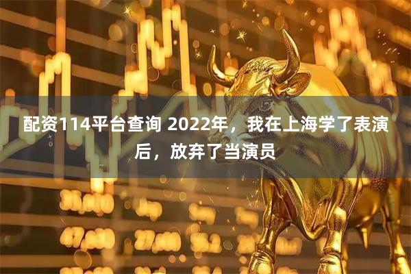 配资114平台查询 2022年，我在上海学了表演后，放弃了当演员