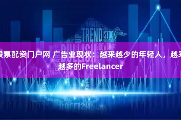 股票配资门户网 广告业现状：越来越少的年轻人，越来越多的Freelancer
