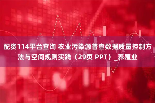 配资114平台查询 农业污染源普查数据质量控制方法与空间规则实践（29页 PPT）_养殖业