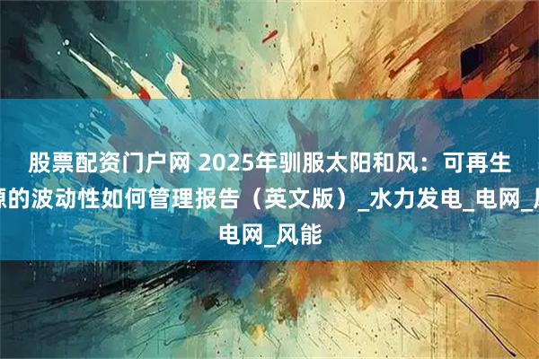 股票配资门户网 2025年驯服太阳和风：可再生能源的波动性如何管理报告（英文版）_水力发电_电网_风能