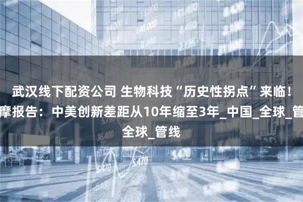 武汉线下配资公司 生物科技“历史性拐点”来临！大摩报告：中美创新差距从10年缩至3年_中国_全球_管线