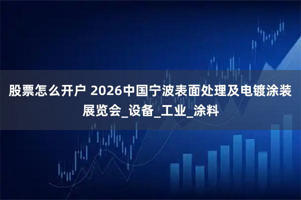 股票怎么开户 2026中国宁波表面处理及电镀涂装展览会_设备_工业_涂料