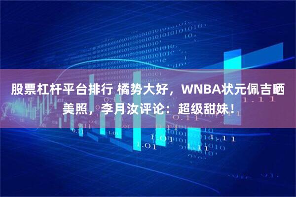 股票杠杆平台排行 橘势大好，WNBA状元佩吉晒美照，李月汝评论：超级甜妹！