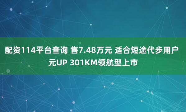 配资114平台查询 售7.48万元 适合短途代步用户 元UP 301KM领航型上市