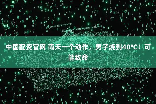 中国配资官网 雨天一个动作，男子烧到40℃！可能致命