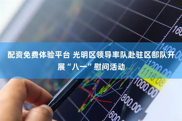 配资免费体验平台 光明区领导率队赴驻区部队开展“八一”慰问活动