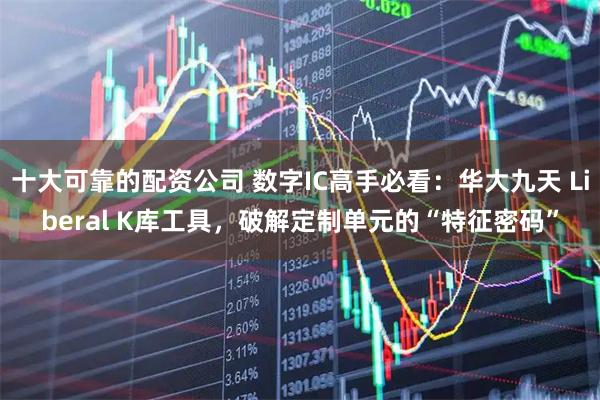 十大可靠的配资公司 数字IC高手必看：华大九天 Liberal K库工具，破解定制单元的“特征密码”