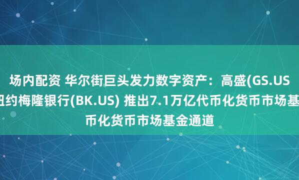 场内配资 华尔街巨头发力数字资产：高盛(GS.US)联手纽约梅隆银行(BK.US) 推出7.1万亿代币化货币市场基金通道