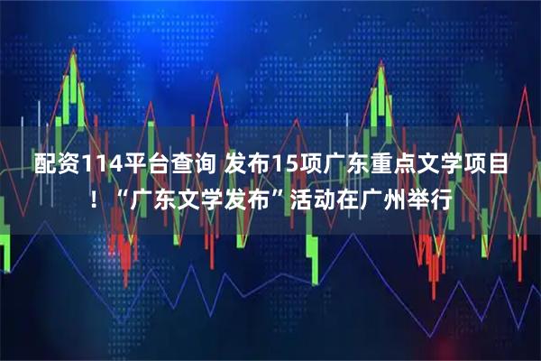 配资114平台查询 发布15项广东重点文学项目！“广东文学发布”活动在广州举行