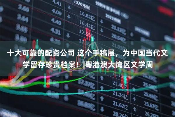 十大可靠的配资公司 这个手稿展，为中国当代文学留存珍贵档案！|粤港澳大湾区文学周