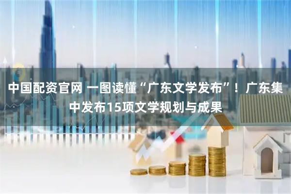 中国配资官网 一图读懂“广东文学发布”！广东集中发布15项文学规划与成果
