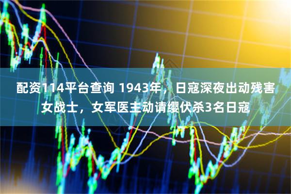配资114平台查询 1943年，日寇深夜出动残害女战士，女军医主动请缨伏杀3名日寇
