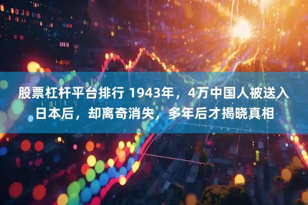 股票杠杆平台排行 1943年，4万中国人被送入日本后，却离奇消失，多年后才揭晓真相
