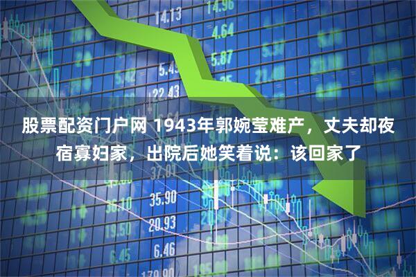 股票配资门户网 1943年郭婉莹难产，丈夫却夜宿寡妇家，出院后她笑着说：该回家了